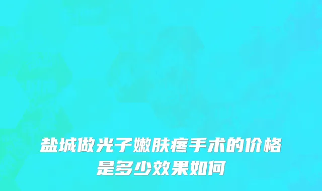 盐城做光子嫩肤疼手术的价格是多少效果如何