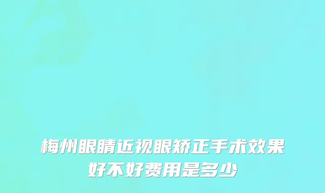 梅州眼睛近视眼矫正手术效果好不好费用是多少