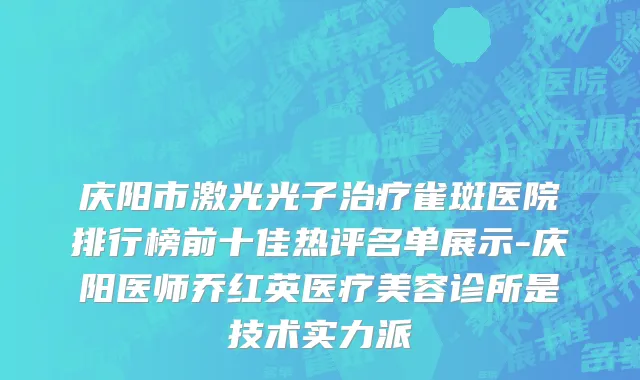 庆阳市激光光子治疗雀斑医院排行榜前十佳热评名单展示-庆阳医师乔红英医疗美容诊所是技术实力派