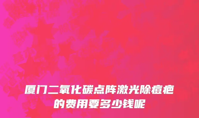 厦门二氧化碳点阵激光除痘疤的费用要多少钱呢