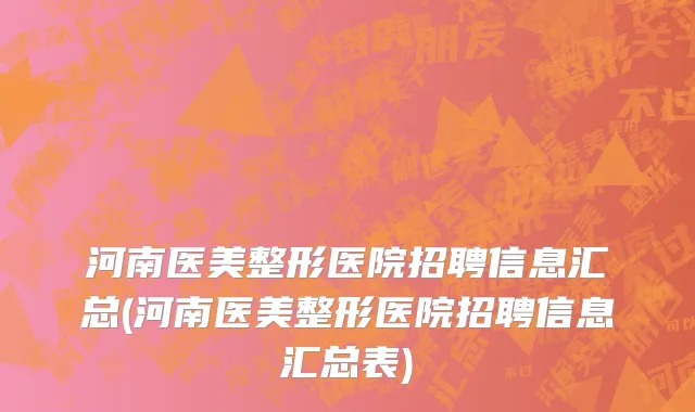 河南医美整形医院招聘信息汇总(河南医美整形医院招聘信息汇总表)