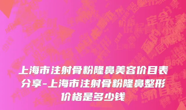 上海市注射骨粉隆鼻美容价目表分享-上海市注射骨粉隆鼻整形价格是多少钱
