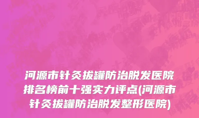 河源市针灸拔罐防治脱发医院排名榜前十强实力评点(河源市针灸拔罐防治脱发整形医院)