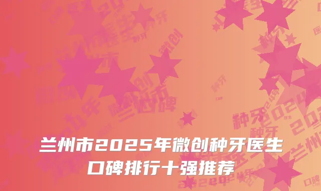 兰州市2025年微创种牙医生口碑排行十强推荐