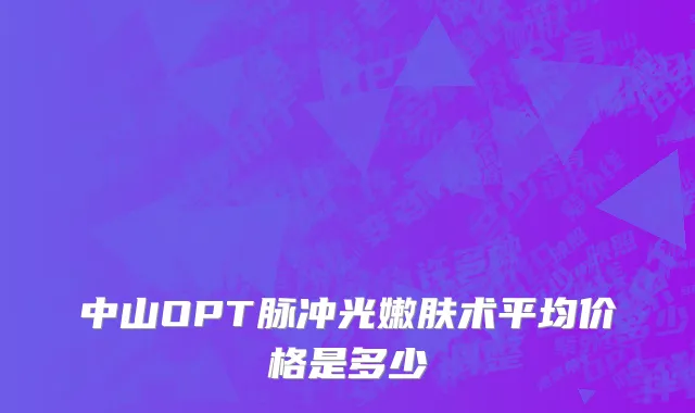 中山OPT脉冲光嫩肤术平均价格是多少