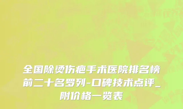 全国除烫伤疤手术医院排名榜前二十名罗列-口碑技术点评_附价格一览表