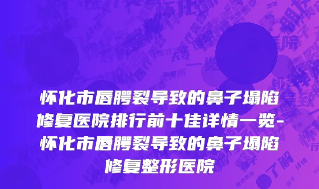 怀化市唇腭裂导致的鼻子塌陷修复医院排行前十佳详情一览-怀化市唇腭裂导致的鼻子塌陷修复整形医院