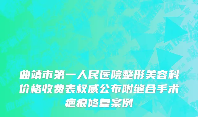 曲靖市第一人民医院整形美容科价格收费表权威公布附缝合手术疤痕修复案例