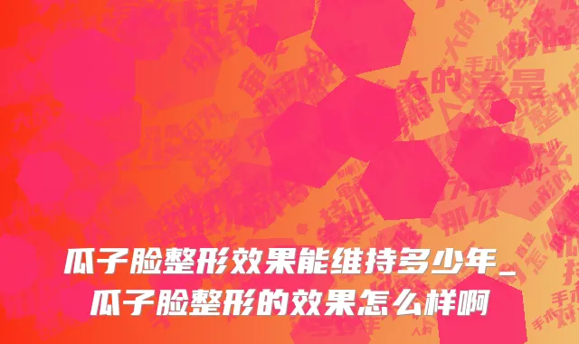 瓜子脸整形效果能维持多少年_瓜子脸整形的效果怎么样啊