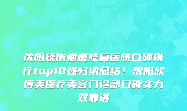 沈阳烧伤疤痕修复医院口碑排行top10强归纳总结!沈阳欣博美医疗美容门诊部口碑实力双靠谱