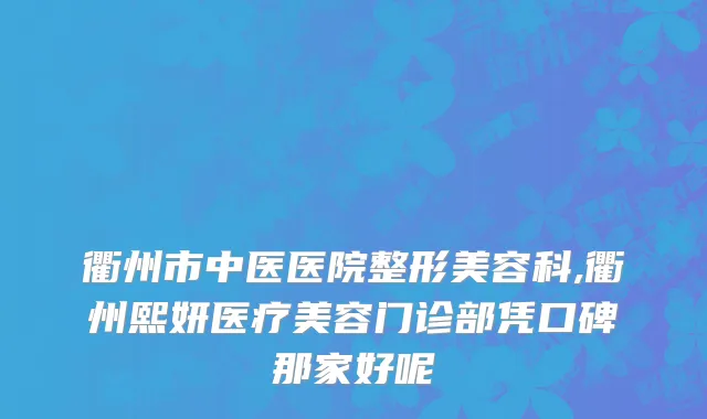 衢州市中医医院整形美容科,衢州熙妍医疗美容门诊部凭口碑那家好呢