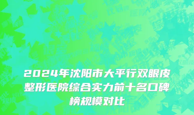 2024年沈阳市大平行双眼皮整形医院综合实力前十名口碑榜规模对比