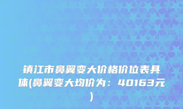 镇江市鼻翼变大价格价位表具体(鼻翼变大均价为：40163元)