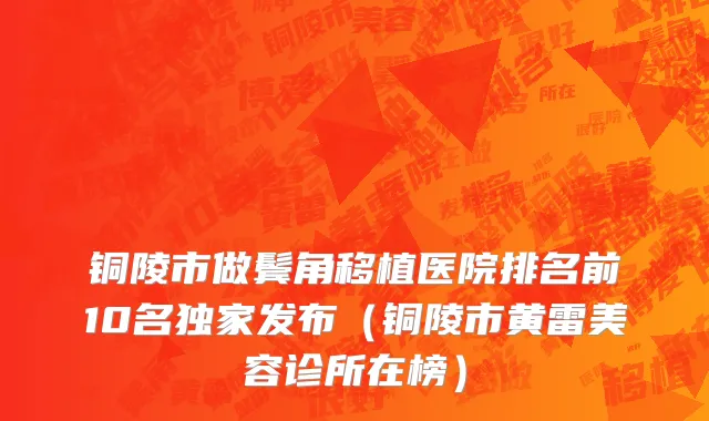 铜陵市做鬓角移植医院排名前10名独家发布（铜陵市黄雷美容诊所在榜）
