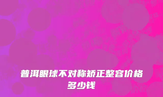 普洱眼球不对称矫正整容价格多少钱