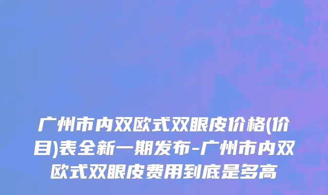 广州市内双欧式双眼皮价格(价目)表全新一期发布-广州市内双欧式双眼皮费用到底是多高