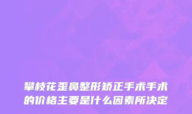 攀枝花歪鼻整形矫正手术手术的价格主要是什么因素所决定