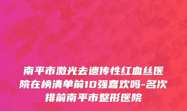 南平市激光去遗传性红血丝医院在榜清单前10强喜欢吗-名次排前南平市整形医院
