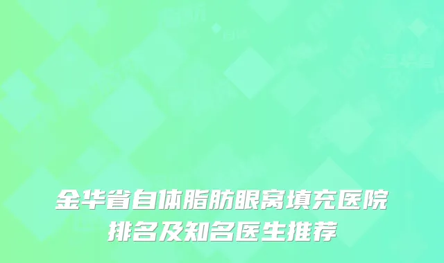 金华省自体脂肪眼窝填充医院排名及知名医生推荐