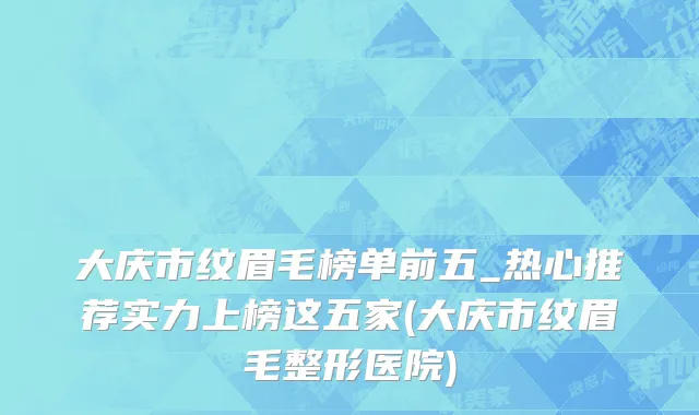 大庆市纹眉毛榜单前五_热心推荐实力上榜这五家(大庆市纹眉毛整形医院)