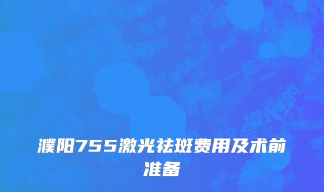 濮阳755激光祛斑费用及术前准备