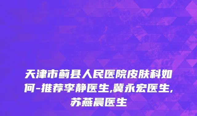 天津市蓟县人民医院皮肤科如何-推荐李静医生,冀永宏医生,苏燕晨医生