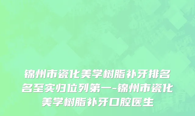 锦州市瓷化美学树脂补牙排名名至实归位列第一-锦州市瓷化美学树脂补牙口腔医生