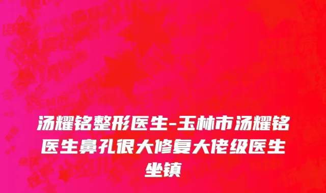 汤耀铭整形医生-玉林市汤耀铭医生鼻孔很大修复大佬级医生坐镇