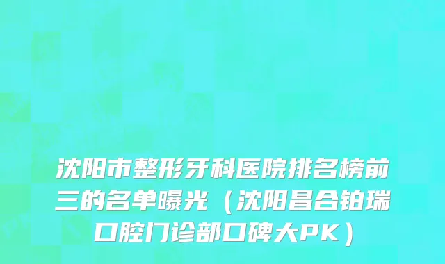 沈阳市整形牙科医院排名榜前三的名单曝光（沈阳昌合铂瑞口腔门诊部口碑大PK）