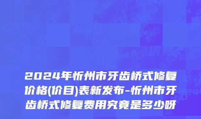 2024年忻州市牙齿桥式修复价格(价目)表新发布-忻州市牙齿桥式修复费用究竟是多少呀