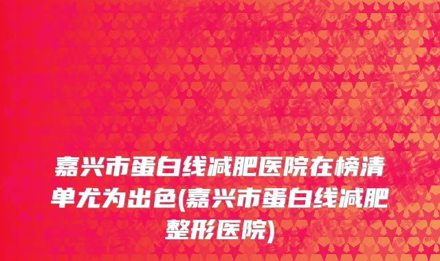 嘉兴市蛋白线减肥医院在榜清单尤为出色(嘉兴市蛋白线减肥整形医院)