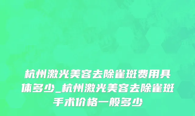 杭州激光美容去除雀斑费用具体多少_杭州激光美容去除雀斑手术价格一般多少