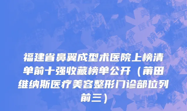 福建省鼻翼成型术医院上榜清单前十强收藏榜单公开（莆田维纳斯医疗美容整形门诊部位列前三）