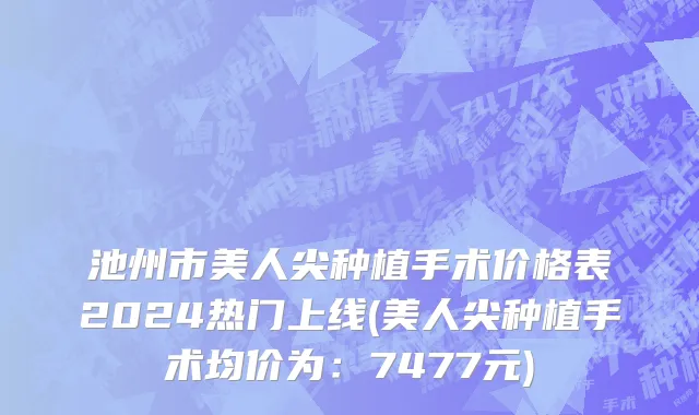 池州市美人尖种植手术价格表2024热门上线(美人尖种植手术均价为：7477元)