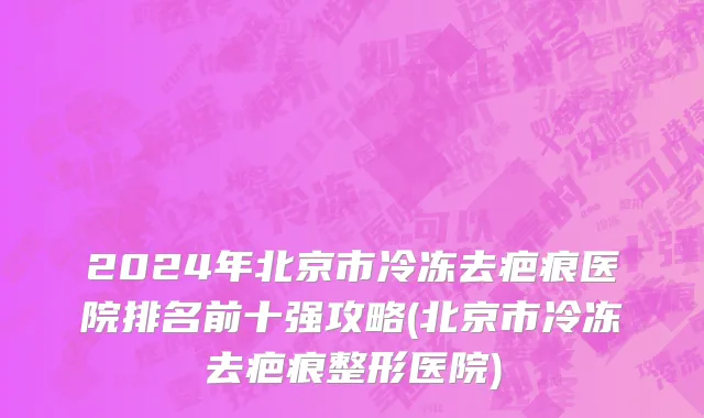 2024年北京市冷冻去疤痕医院排名前十强攻略(北京市冷冻去疤痕整形医院)