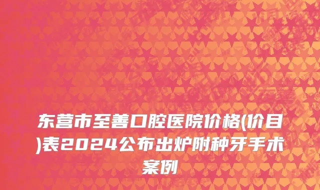 东营市至善口腔医院价格(价目)表2024公布出炉附种牙手术案例