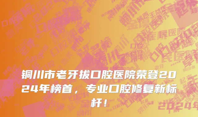 铜川市老牙拔口腔医院荣登2024年榜首，专业口腔修复新标杆！