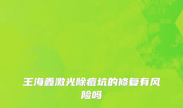 王海鑫激光除痘坑的修复有风险吗