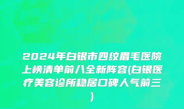 2024年白银市四纹眉毛医院上榜清单前八全新阵容(白银医疗美容诊所稳居口碑人气前三)