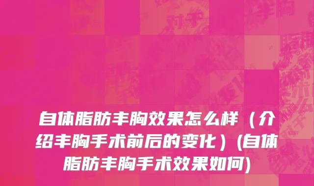 自体脂肪丰胸效果怎么样（介绍丰胸手术前后的变化）(自体脂肪丰胸手术效果如何)