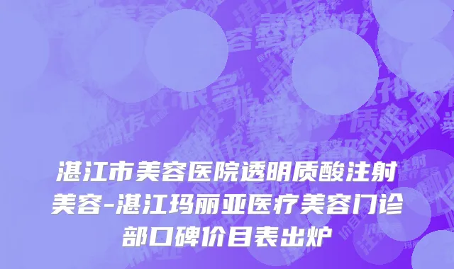 湛江市美容医院透明质酸注射美容-湛江玛丽亚医疗美容门诊部口碑价目表出炉