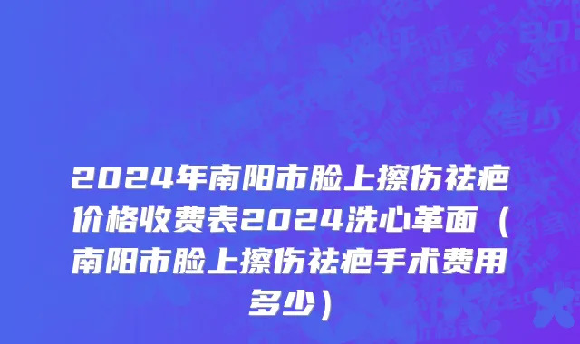 2024年南阳市脸上擦伤祛疤价格收费表2024洗心革面（南阳市脸上擦伤祛疤手术费用多少）
