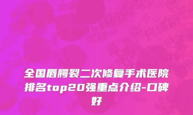 全国唇腭裂二次修复手术医院排名top20强重点介绍-口碑好