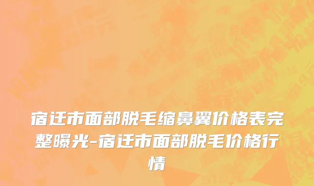 宿迁市面部脱毛缩鼻翼价格表完整曝光-宿迁市面部脱毛价格行情