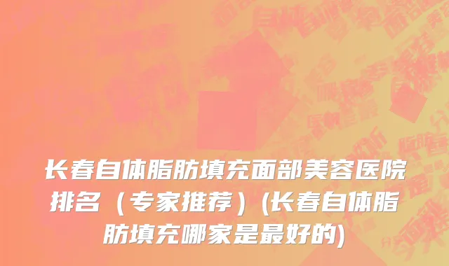 长春自体脂肪填充面部美容医院排名（专家推荐）(长春自体脂肪填充哪家是最好的)