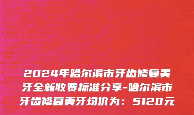 2024年哈尔滨市牙齿修复美牙全新收费标准分享-哈尔滨市牙齿修复美牙均价为：5120元