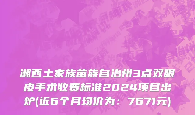 湘西土家族苗族自治州3点双眼皮手术收费标准2024项目出炉(近6个月均价为：7671元)