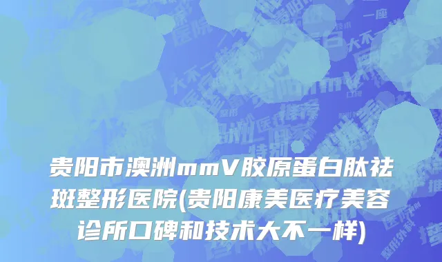 贵阳市澳洲mmV胶原蛋白肽祛斑整形医院(贵阳康美医疗美容诊所口碑和技术大不一样)