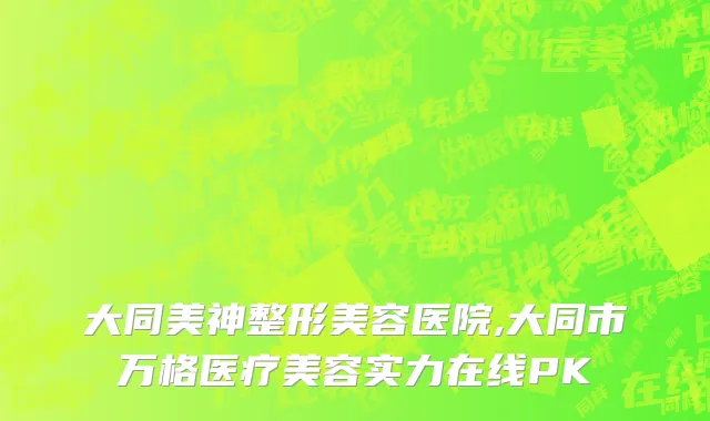 大同美神整形美容医院,大同市万格医疗美容实力在线PK