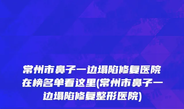 常州市鼻子一边塌陷修复医院在榜名单看这里(常州市鼻子一边塌陷修复整形医院)